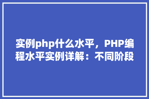 实例php什么水平,PHP编程水平实例详解:不同阶段技能对比