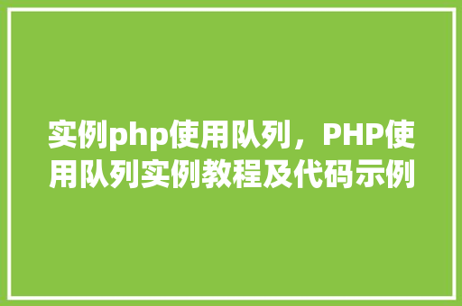 实例php使用队列，PHP使用队列实例教程及代码示例