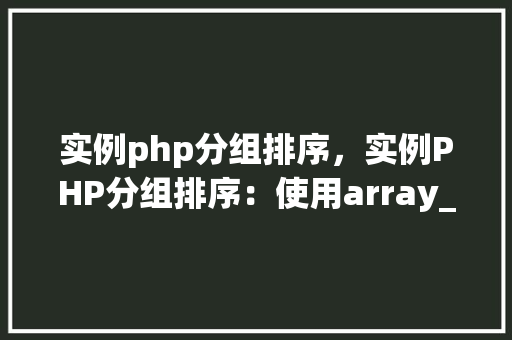 实例php分组排序，实例PHP分组排序：使用array_group_by方法实现按字段分组并排序