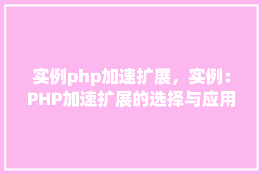 实例php加速扩展,实例:PHP加速扩展的选择与应用