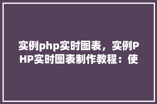 实例php实时图表,实例PHP实时图表制作教程:使用JavaScript和PHP实现 第1张 实例php实时图表,实例PHP实时图表制作教程:使用JavaScript和PHP实现 第1张