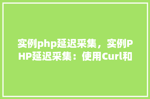 实例php延迟采集，实例PHP延迟采集：使用Curl和Sleep实现网页数据延迟抓取