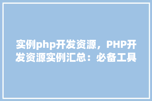 实例php开发资源,PHP开发资源实例汇总:必备工具与库
