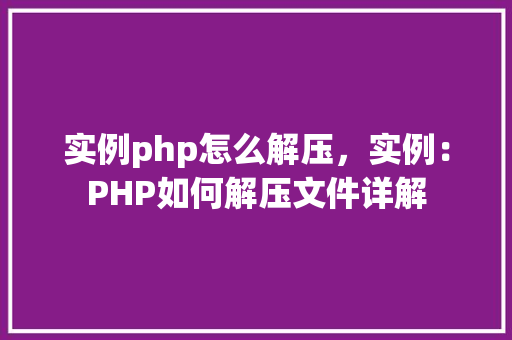 实例php怎么解压，实例：PHP如何解压文件详解