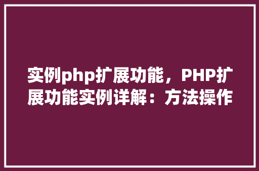 实例php扩展功能，PHP扩展功能实例详解：方法操作与代码展示