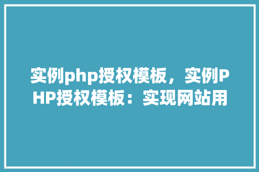 实例php授权模板,实例PHP授权模板:实现网站用户权限管理 第1张 实例php授权模板,实例PHP授权模板:实现网站用户权限管理 第1张