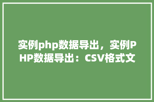 实例php数据导出，实例PHP数据导出：CSV格式文件生成详解