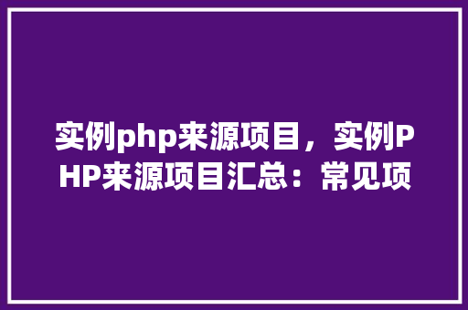 实例php来源项目，实例PHP来源项目汇总：常见项目与应用场景