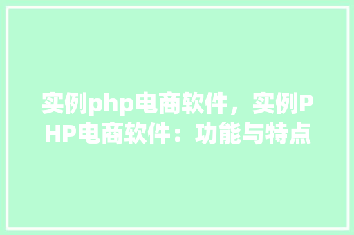 实例php电商软件，实例PHP电商软件：功能与特点一览表