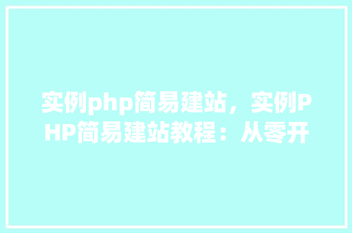 实例php简易建站，实例PHP简易建站教程：从零开始构建个人网站