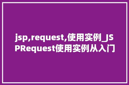 jsp,request,使用实例_JSPRequest使用实例从入门到方法 第1张 jsp,request,使用实例_JSPRequest使用实例从入门到方法 第1张