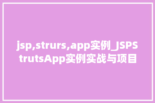jsp,strurs,app实例_JSPStrutsApp实例实战与项目搭建全过程 第1张 jsp,strurs,app实例_JSPStrutsApp实例实战与项目搭建全过程 第1张