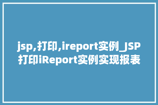 jsp,打印,ireport实例_JSP打印iReport实例实现报表生成的全攻略