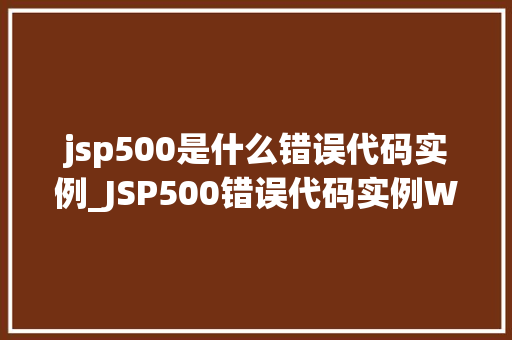 jsp500是什么错误代码实例_JSP500错误代码实例Web开发中的常见问题 第1张 jsp500是什么错误代码实例_JSP500错误代码实例Web开发中的常见问题 第1张