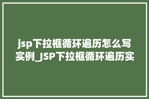 jsp下拉框循环遍历怎么写实例_JSP下拉框循环遍历实例详解轻松实现数据展示