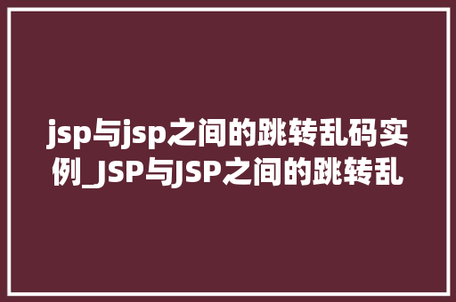 jsp与jsp之间的跳转乱码实例_JSP与JSP之间的跳转乱码实例原因分析及解决方法
