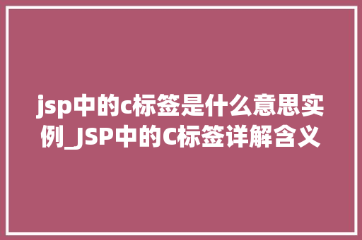 jsp中的c标签是什么意思实例_JSP中的C标签详解含义、实例及使用方法