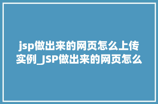 jsp做出来的网页怎么上传实例_JSP做出来的网页怎么上传实例详细步骤及注意事项