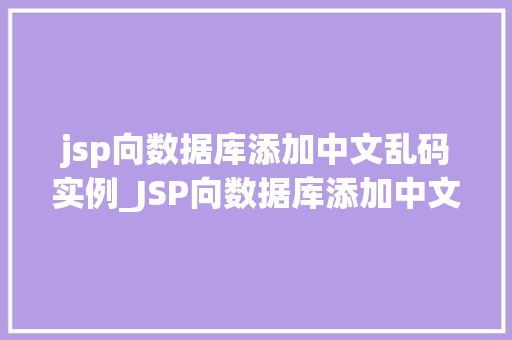 jsp向数据库添加中文乱码实例_JSP向数据库添加中文乱码实例解决之路与实战演练 第1张 jsp向数据库添加中文乱码实例_JSP向数据库添加中文乱码实例解决之路与实战演练 第1张