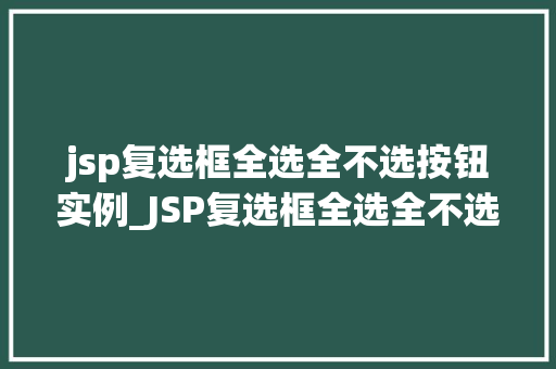 jsp复选框全选全不选按钮实例_JSP复选框全选全不选按钮实例详解实现方式、代码示例及优化方法