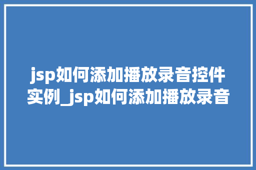 jsp如何添加播放录音控件实例_jsp如何添加播放录音控件实例实战教程与方法分享