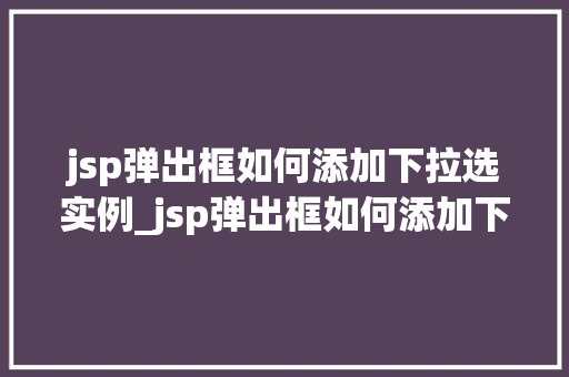 jsp弹出框如何添加下拉选实例_jsp弹出框如何添加下拉选实例一步步教你实现完美效果
