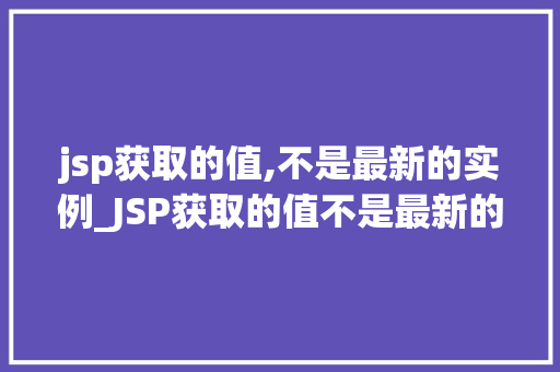 jsp获取的值,不是最新的实例_JSP获取的值不是最新的实例原因与解决方法全