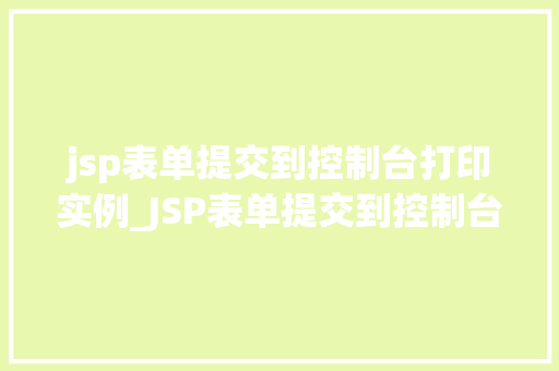 jsp表单提交到控制台打印实例_JSP表单提交到控制台打印实例实战与代码分享
