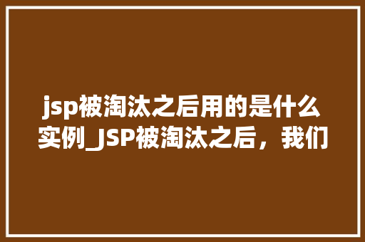 jsp被淘汰之后用的是什么实例_JSP被淘汰之后，我们都用的是什么实例