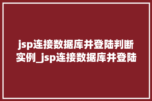 jsp连接数据库并登陆判断实例_jsp连接数据库并登陆判断实例详解从零开始掌握Web应用开发
