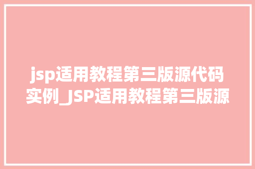 jsp适用教程第三版源代码实例_JSP适用教程第三版源代码实例详细浅出，实战演练