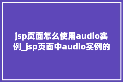 jsp页面怎么使用audio实例_jsp页面中audio实例的全方位与使用指南