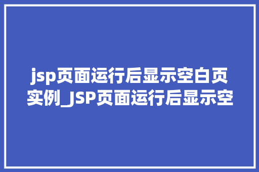 jsp页面运行后显示空白页实例_JSP页面运行后显示空白页实例原因排查与解决方法