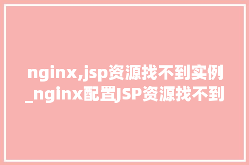 nginx,jsp资源找不到实例_nginx配置JSP资源找不到实例排查与解决全攻略