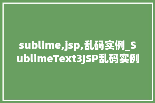 sublime,jsp,乱码实例_SublimeText3JSP乱码实例分析及解决方法
