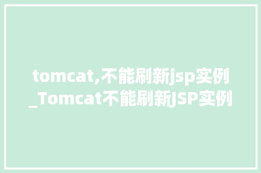 tomcat,不能刷新jsp实例_Tomcat不能刷新JSP实例原因排查与解决方法