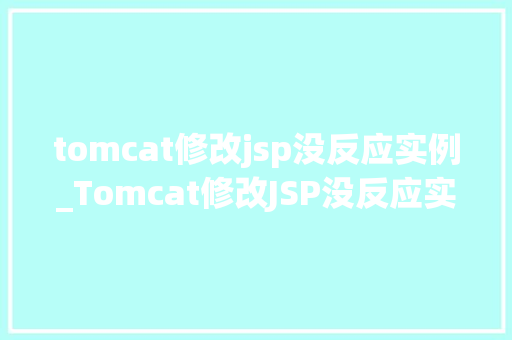 tomcat修改jsp没反应实例_Tomcat修改JSP没反应实例详解原因排查与解决步骤