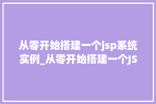 从零开始搭建一个jsp系统实例_从零开始搭建一个JSP系统实例一步步教你构建属于自己的Web应用