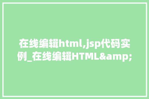 在线编辑html,jsp代码实例_在线编辑HTML&JSP代码实例轻松入门与方法方法  第1张