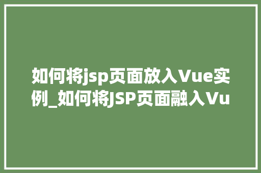 如何将jsp页面放入Vue实例_如何将JSP页面融入Vue实例实战指南与最佳方法  第1张