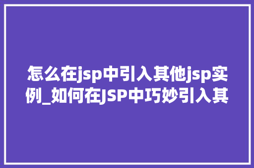 怎么在jsp中引入其他jsp实例_如何在JSP中巧妙引入其他JSP实例全方位指南  第1张