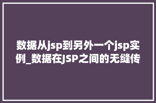 数据从jsp到另外一个jsp实例_数据在JSP之间的无缝传递从源JSP到目标JSP实例的方法指南