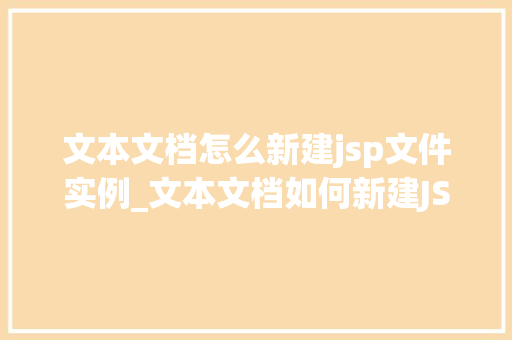 文本文档怎么新建jsp文件实例_文本文档如何新建JSP文件实例新手指南全 第1张 文本文档怎么新建jsp文件实例_文本文档如何新建JSP文件实例新手指南全 第1张