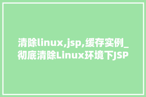 清除linux,jsp,缓存实例_彻底清除Linux环境下JSP缓存实例全方位攻略