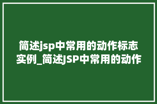 简述jsp中常用的动作标志实例_简述JSP中常用的动作标志实例轻松掌握动态页面构建