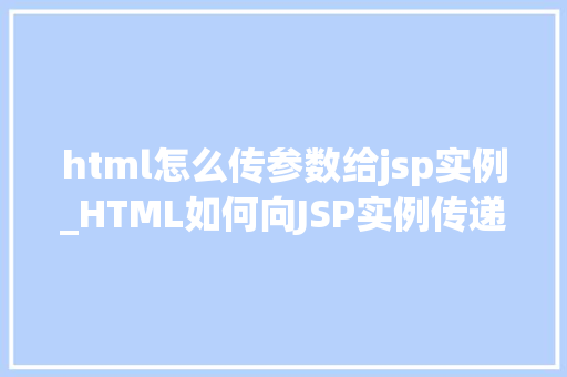 html怎么传参数给jsp实例_HTML如何向JSP实例传递参数详尽与方法例子