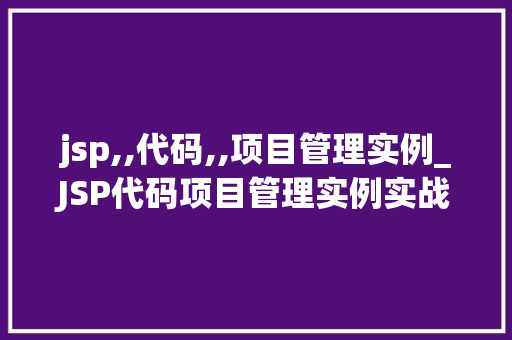 jsp,,代码,,项目管理实例_JSP代码项目管理实例实战与经验分享