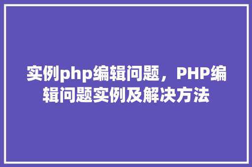 实例php编辑问题,PHP编辑问题实例及解决方法