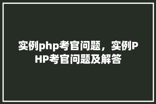 实例php考官问题，实例PHP考官问题及解答