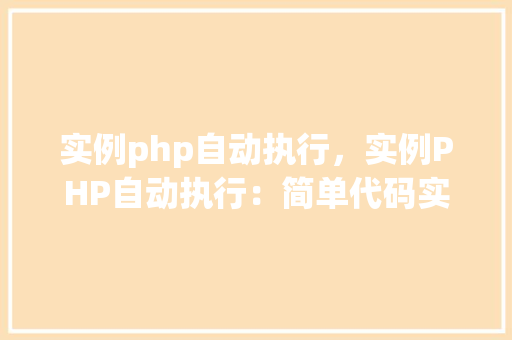 实例php自动执行，实例PHP自动执行：简单代码实现定时任务
